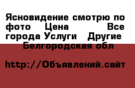 Ясновидение смотрю по фото  › Цена ­ 2 000 - Все города Услуги » Другие   . Белгородская обл.